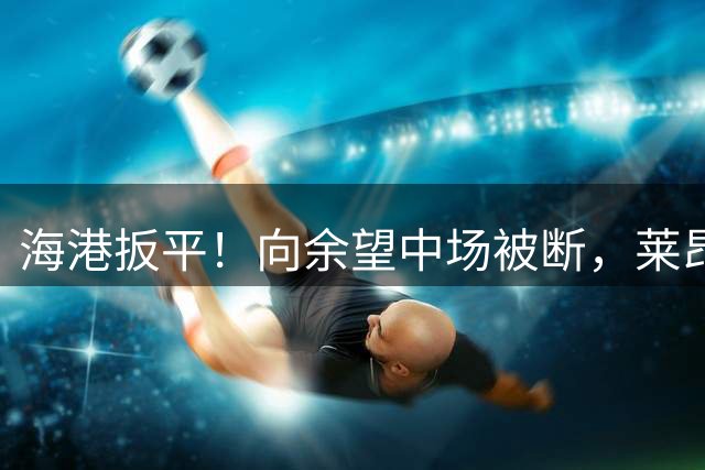 海港扳平！向余望中场被断，莱昂纳多小角度劲射破门
